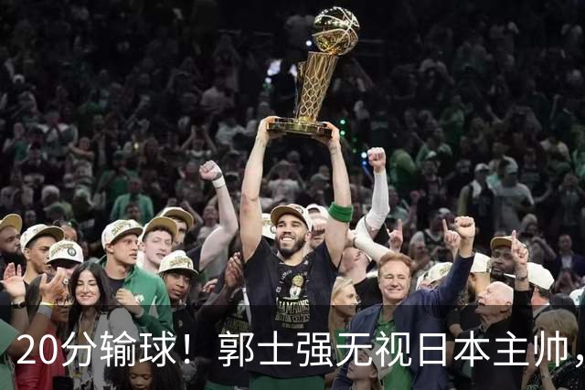 20分输球！郭士强无视日本主帅，央视提前切换画面，请注意胡明轩！